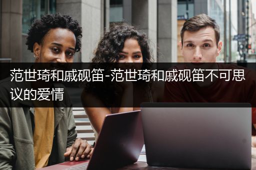 范世琦和戚砚笛-范世琦和戚砚笛不可思议的爱情